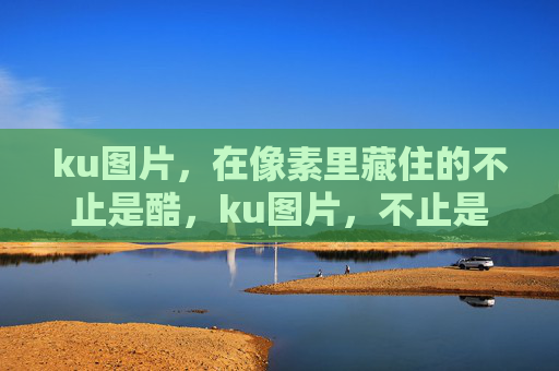 ku图片，在像素里藏住的不止是酷，ku图片，不止是像素里的酷