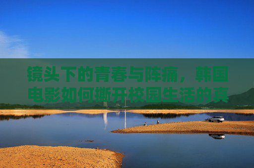 镜头下的青春与阵痛,韩国电影如何撕开校园生活的真实面纱,镜头下的青春阵痛,韩国电影撕开校园真实 镜头下的青春与阵痛,韩国电影如何撕开校园生活的真实面纱,镜头下的青春阵痛,韩国电影撕开校园真实