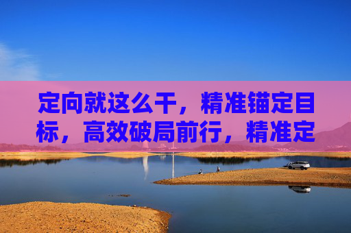定向就这么干，精准锚定目标，高效破局前行，精准定向锚目标 高效破局向前行
