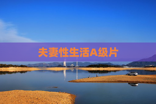 夫妻性生活A级片 夫妻性生活A级片