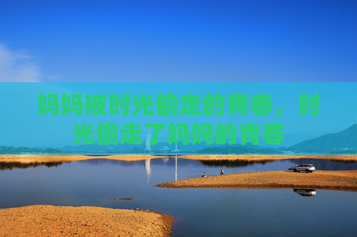 妈妈被时光偷走的青春,时光偷走了妈妈的青春 妈妈被时光偷走的青春,时光偷走了妈妈的青春
