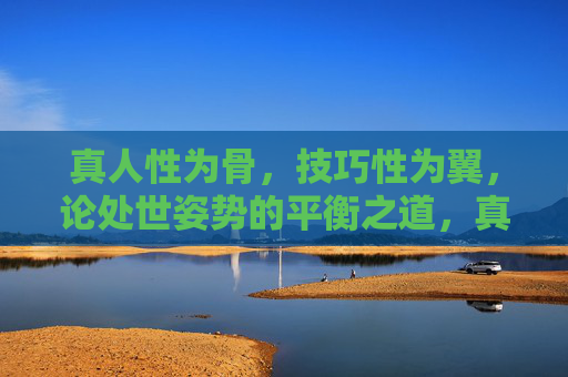 真人性为骨,技巧性为翼,论处世姿势的平衡之道,真骨巧翼,处世平衡之道 真人性为骨,技巧性为翼,论处世姿势的平衡之道,真骨巧翼,处世平衡之道