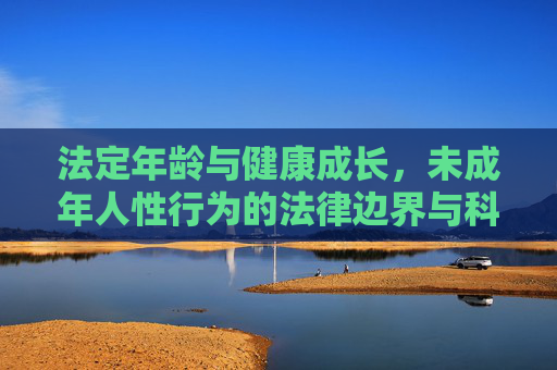 法定年龄与健康成长,未成年人性行为的法律边界与科学引导,法定年龄与未成年人性行为,法律边界与科学引导 法定年龄与健康成长,未成年人性行为的法律边界与科学引导,法定年龄与未成年人性行为,法律边界与科学引导