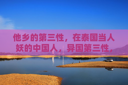 他乡的第三性,在泰国当人妖的中国人,异国第三性,泰国人妖的中国人 他乡的第三性,在泰国当人妖的中国人,异国第三性,泰国人妖的中国人