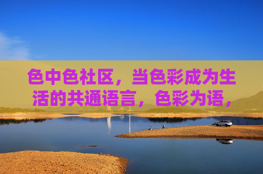 色中色社区,当色彩成为生活的共通语言,色彩为语,社区共生 色中色社区,当色彩成为生活的共通语言,色彩为语,社区共生