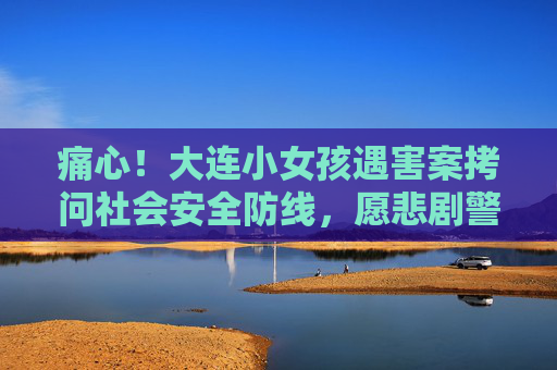 痛心!大连小女孩遇害案拷问社会安全防线,愿悲剧警钟长鸣,大连小女孩遇害案拷问社会安全防线,警钟长鸣 痛心!大连小女孩遇害案拷问社会安全防线,愿悲剧警钟长鸣,大连小女孩遇害案拷问社会安全防线,警钟长鸣