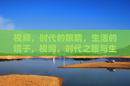 视频,时代的眼睛,生活的镜子,视频,时代之眼与生活之镜 视频,时代的眼睛,生活的镜子,视频,时代之眼与生活之镜