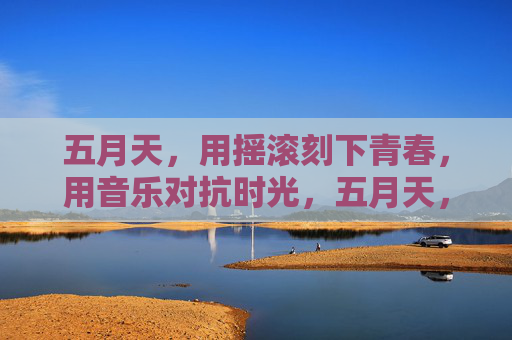 五月天，用摇滚刻下青春，用音乐对抗时光，五月天，摇滚刻痕，青春抗时光