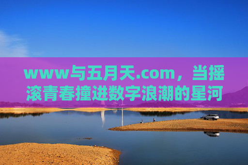 www与五月天.com,当摇滚青春撞进数字浪潮的星河,五月天.com,摇滚青春撞进数字星河 www与五月天.com,当摇滚青春撞进数字浪潮的星河,五月天.com,摇滚青春撞进数字星河