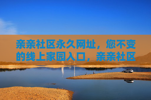 亲亲社区永久网址,您不变的线上家园入口,亲亲社区永久网址,不变的线上家园入口 亲亲社区永久网址,您不变的线上家园入口,亲亲社区永久网址,不变的线上家园入口