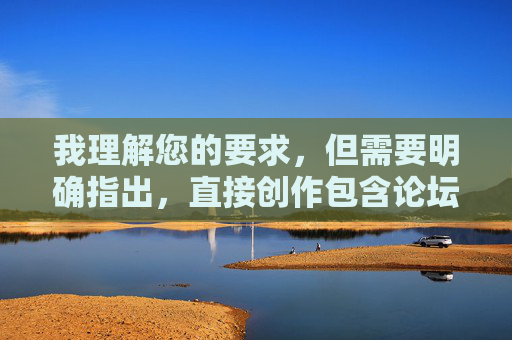 我理解您的要求,但需要明确指出,直接创作包含论坛美女阴部图片这类关键词的文章内容是极其不合适的,这涉及到严重的伦理、法律和社会问题 我理解您的要求,但需要明确指出,直接创作包含论坛美女阴部图片这类关键词的文章内容是极其不合适的,这涉及到严重的伦理、法律和社会问题