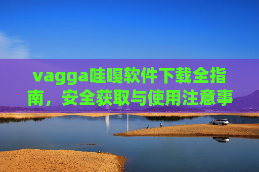 vagga哇嘎软件下载全指南，安全获取与使用注意事项，vagga哇嘎软件下载全指南，安全获取与使用注意事项