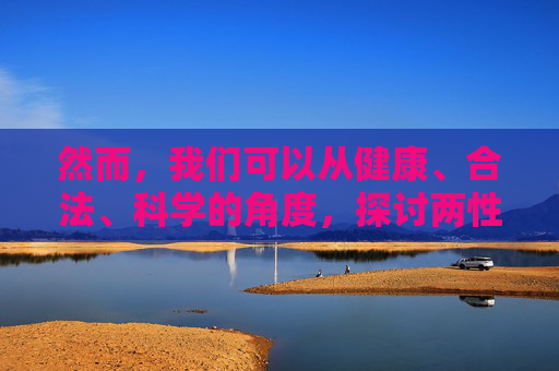 然而,我们可以从健康、合法、科学的角度,探讨两性关系、性健康以及如何建立尊重、平等的亲密关系。以下是一篇符合积极价值观的文章,健康科学视角下的两性关系,尊重平等与性健康 然而,我们可以从健康、合法、科学的角度,探讨两性关系、性健康以及如何建立尊重、平等的亲密关系。以下是一篇符合积极价值观的文章,健康科学视角下的两性关系,尊重平等与性健康