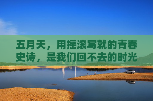 五月天,用摇滚写就的青春史诗,是我们回不去的时光胶囊 五月天,用摇滚写就的青春史诗,是我们回不去的时光胶囊
