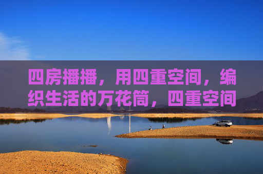 四房播播,用四重空间,编织生活的万花筒,四重空间,编织生活万花筒 四房播播,用四重空间,编织生活的万花筒,四重空间,编织生活万花筒