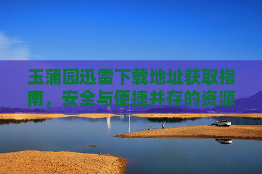 玉蒲园迅雷下载地址获取指南,安全与便捷并存的资源获取方式,玉蒲园迅雷下载地址安全便捷获取指南 玉蒲园迅雷下载地址获取指南,安全与便捷并存的资源获取方式,玉蒲园迅雷下载地址安全便捷获取指南