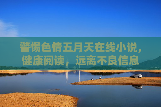 警惕色情五月天在线小说,健康阅读,远离不良信息 警惕色情五月天在线小说,健康阅读,远离不良信息