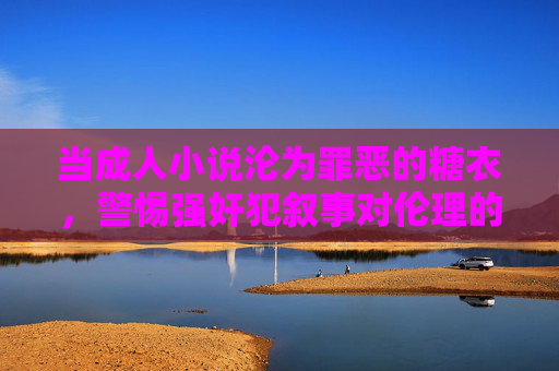当成人小说沦为罪恶的糖衣，警惕强奸犯叙事对伦理的消解