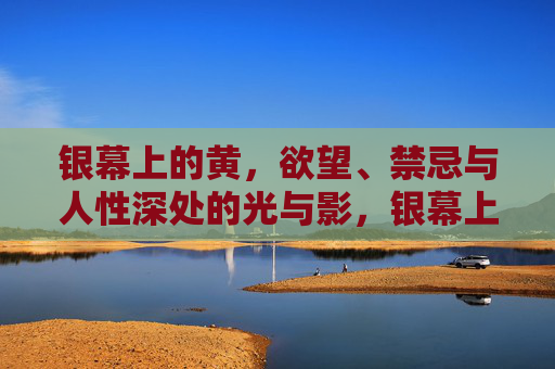 银幕上的黄，欲望、禁忌与人性深处的光与影，银幕上的黄，欲望、禁忌与人性深处的光影