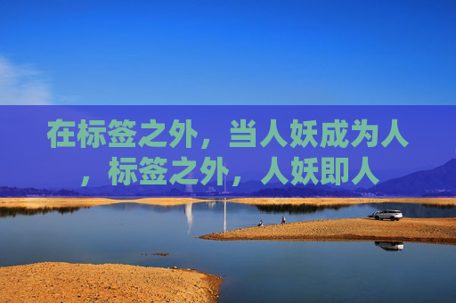 在标签之外,当人妖成为人,标签之外,人妖即人 在标签之外,当人妖成为人,标签之外,人妖即人