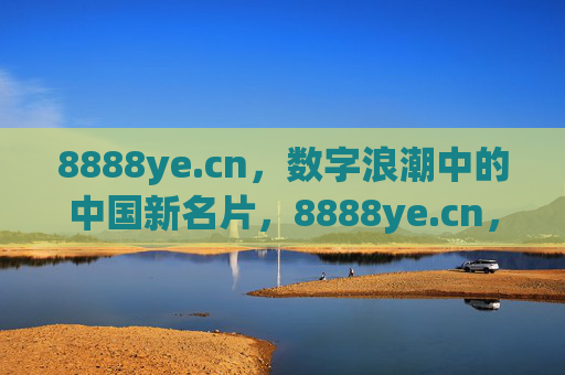 8888ye.cn,数字浪潮中的中国新名片,8888ye.cn,数字浪潮中的中国新名片 8888ye.cn,数字浪潮中的中国新名片,8888ye.cn,数字浪潮中的中国新名片