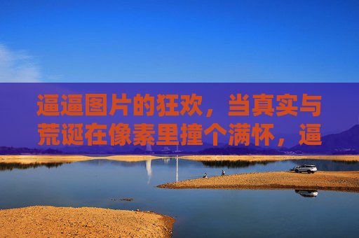 逼逼图片的狂欢,当真实与荒诞在像素里撞个满怀,逼逼图片狂欢,真实荒诞像素撞满怀 逼逼图片的狂欢,当真实与荒诞在像素里撞个满怀,逼逼图片狂欢,真实荒诞像素撞满怀