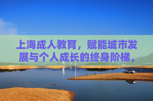 上海成人教育,赋能城市发展与个人成长的终身阶梯,上海成人教育,赋能城市发展与个人成长的终身阶梯 上海成人教育,赋能城市发展与个人成长的终身阶梯,上海成人教育,赋能城市发展与个人成长的终身阶梯