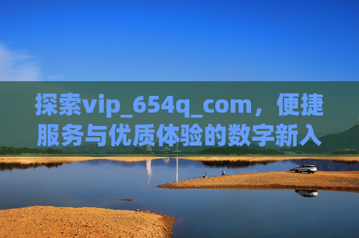 探索vip_654q_com,便捷服务与优质体验的数字新入口,vip_654q_com,便捷优质服务的数字新入口 探索vip_654q_com,便捷服务与优质体验的数字新入口,vip_654q_com,便捷优质服务的数字新入口