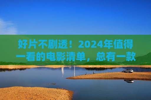 好片不剧透!2024年值得一看的电影清单,总有一款戳中你,2024不剧透好片清单,总有一款戳中你 好片不剧透!2024年值得一看的电影清单,总有一款戳中你,2024不剧透好片清单,总有一款戳中你