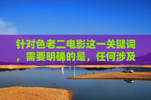 针对色老二电影这一关键词,需要明确的是,任何涉及色情、低俗或违反法律法规的内容都不符合社会主义核心价值观和健康的文化导向。影视作品应当传递积极向上的价值观,弘扬真善美,而非传播低俗、有害信息,抵制低俗色老二电影,坚守社会主义核心价值观引领健康影视导向 针对色老二电影这一关键词,需要明确的是,任何涉及色情、低俗或违反法律法规的内容都不符合社会主义核心价值观和健康的文化导向。影视作品应当传递积极向上的价值观,弘扬真善美,而非传播低俗、有害信息,抵制低俗色老二电影,坚守社会主义核心价值观引领健康影视导向