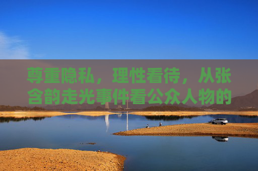 尊重隐私，理性看待，从张含韵走光事件看公众人物的边界，尊重隐私，理性看待，从张含韵事件看公众人物边界