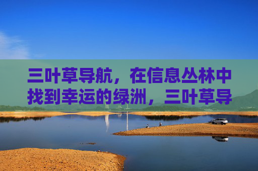三叶草导航,在信息丛林中找到幸运的绿洲,三叶草导航,信息丛林的幸运绿洲 三叶草导航,在信息丛林中找到幸运的绿洲,三叶草导航,信息丛林的幸运绿洲