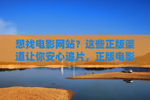 想找电影网站?这些正版渠道让你安心追片,正版电影网站,安心追片首选 想找电影网站?这些正版渠道让你安心追片,正版电影网站,安心追片首选