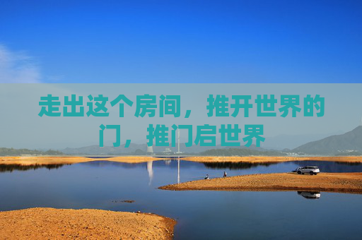 走出这个房间,推开世界的门,推门启世界 走出这个房间,推开世界的门,推门启世界