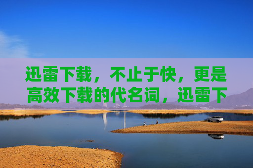 迅雷下载,不止于快,更是高效下载的代名词,迅雷下载,快与高效的代名词 迅雷下载,不止于快,更是高效下载的代名词,迅雷下载,快与高效的代名词