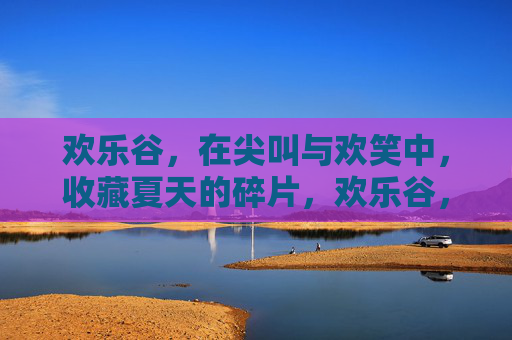 欢乐谷,在尖叫与欢笑中,收藏夏天的碎片,欢乐谷,收藏尖叫欢笑的夏天碎片 欢乐谷,在尖叫与欢笑中,收藏夏天的碎片,欢乐谷,收藏尖叫欢笑的夏天碎片