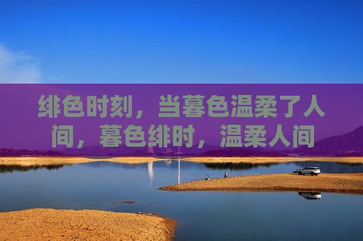 绯色时刻,当暮色温柔了人间,暮色绯时,温柔人间 绯色时刻,当暮色温柔了人间,暮色绯时,温柔人间