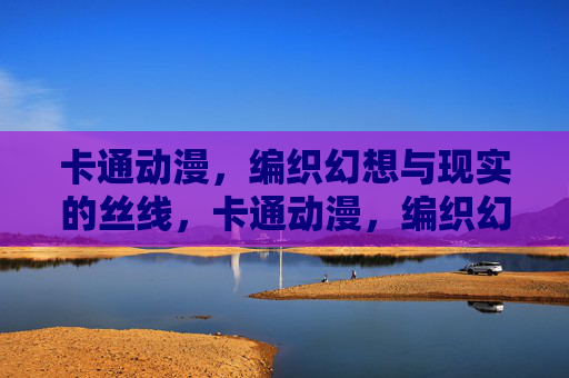 卡通动漫,编织幻想与现实的丝线,卡通动漫,编织幻想与现实的丝线 卡通动漫,编织幻想与现实的丝线,卡通动漫,编织幻想与现实的丝线