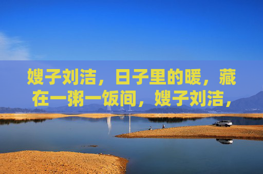 嫂子刘洁,日子里的暖,藏在一粥一饭间,嫂子刘洁,一粥一饭里的日子暖 嫂子刘洁,日子里的暖,藏在一粥一饭间,嫂子刘洁,一粥一饭里的日子暖