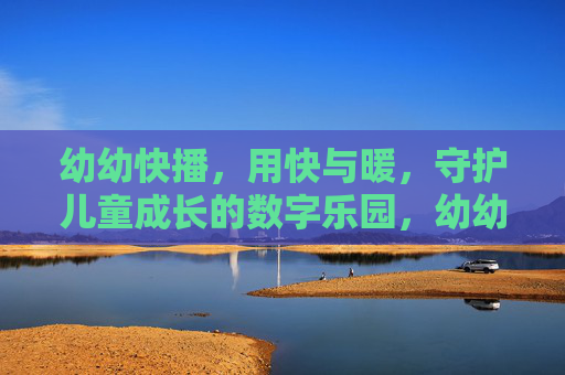 幼幼快播,用快与暖,守护儿童成长的数字乐园,幼幼快播,快暖守护,儿童成长的数字乐园 幼幼快播,用快与暖,守护儿童成长的数字乐园,幼幼快播,快暖守护,儿童成长的数字乐园