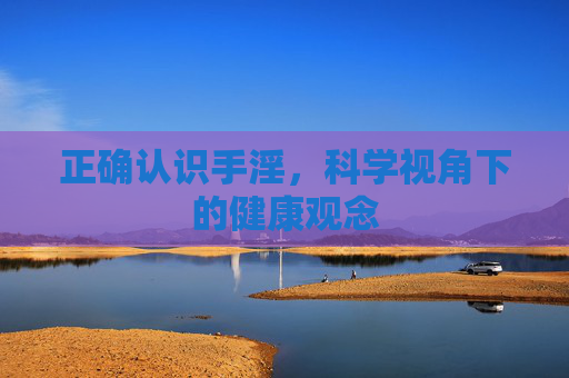 正确认识手淫,科学视角下的健康观念 正确认识手淫,科学视角下的健康观念