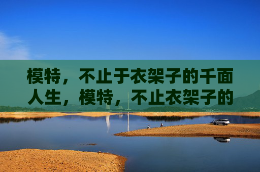 模特,不止于衣架子的千面人生,模特,不止衣架子的千面人生 模特,不止于衣架子的千面人生,模特,不止衣架子的千面人生