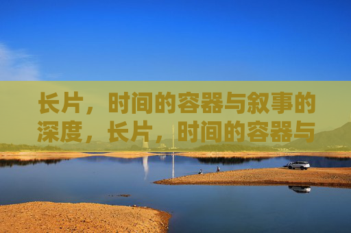 长片,时间的容器与叙事的深度,长片,时间的容器与叙事的深度 长片,时间的容器与叙事的深度,长片,时间的容器与叙事的深度