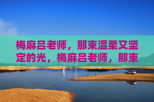 梅麻吕老师,那束温柔又坚定的光,梅麻吕老师,那束温柔又坚定的光 梅麻吕老师,那束温柔又坚定的光,梅麻吕老师,那束温柔又坚定的光