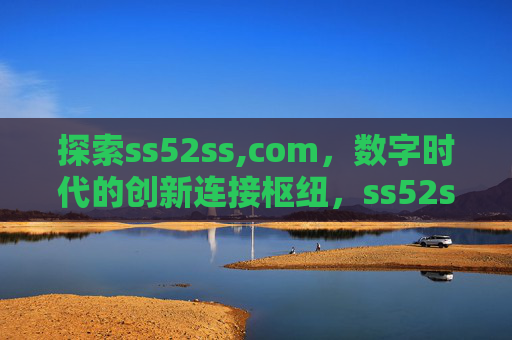 探索ss52ss,com,数字时代的创新连接枢纽,ss52ss,com,数字时代的创新连接枢纽 探索ss52ss,com,数字时代的创新连接枢纽,ss52ss,com,数字时代的创新连接枢纽