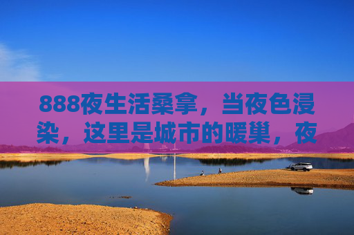 888夜生活桑拿,当夜色浸染,这里是城市的暖巢,夜色暖巢,888夜生活桑拿 888夜生活桑拿,当夜色浸染,这里是城市的暖巢,夜色暖巢,888夜生活桑拿