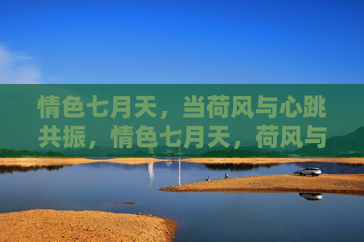 情色七月天，当荷风与心跳共振，情色七月天，荷风与心跳共振