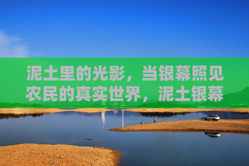 泥土里的光影,当银幕照见农民的真实世界,泥土银幕,农民的真实光影 泥土里的光影,当银幕照见农民的真实世界,泥土银幕,农民的真实光影