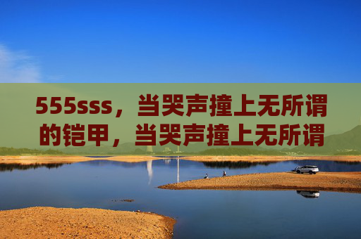 555sss，当哭声撞上无所谓的铠甲，当哭声撞上无所谓的铠甲