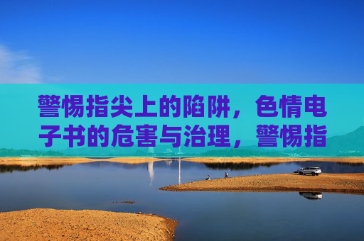 警惕指尖上的陷阱，色情电子书的危害与治理，警惕指尖上的陷阱，色情电子书的危害与治理